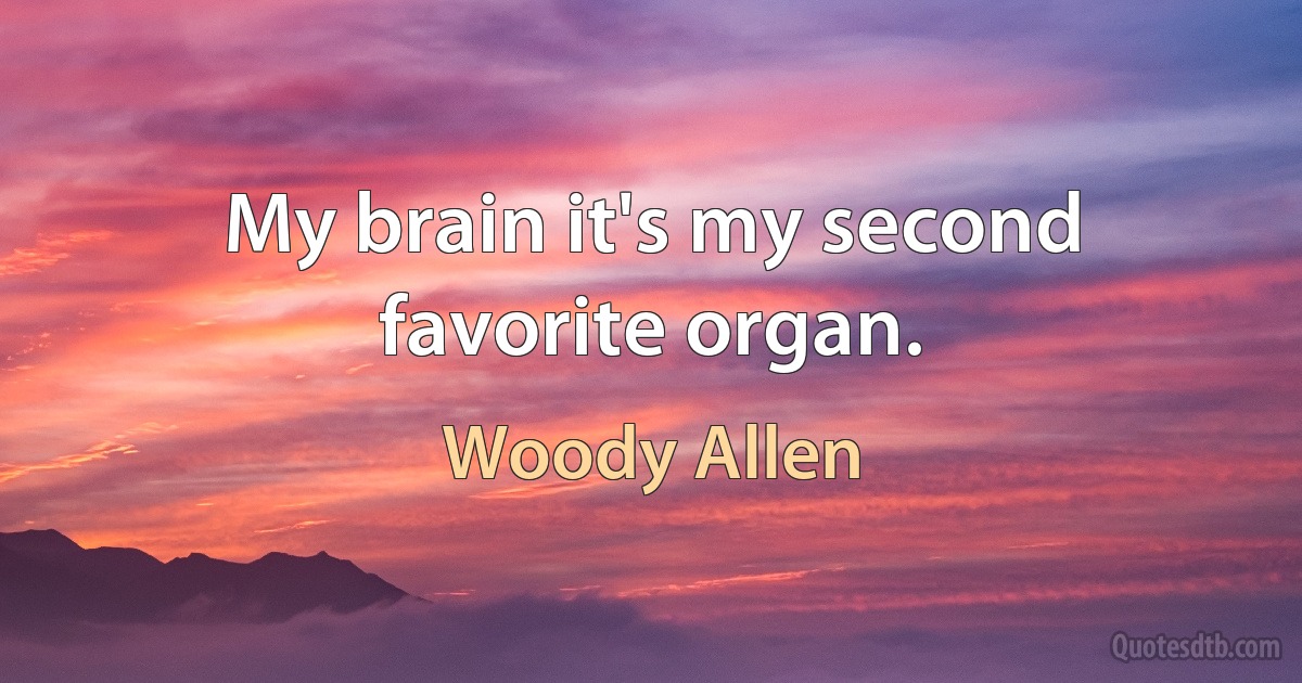 My brain it's my second favorite organ. (Woody Allen)