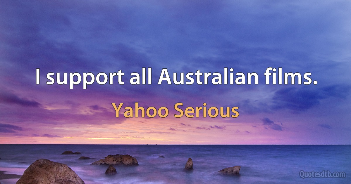 I support all Australian films. (Yahoo Serious)