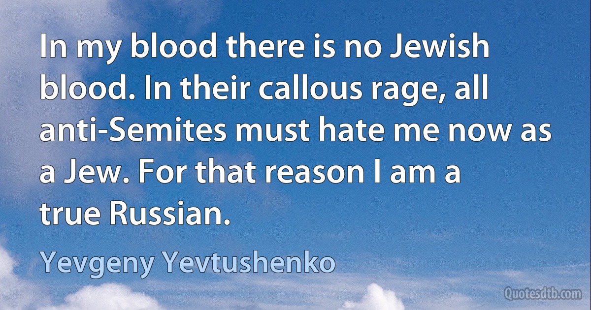 In my blood there is no Jewish blood. In their callous rage, all anti-Semites must hate me now as a Jew. For that reason I am a true Russian. (Yevgeny Yevtushenko)