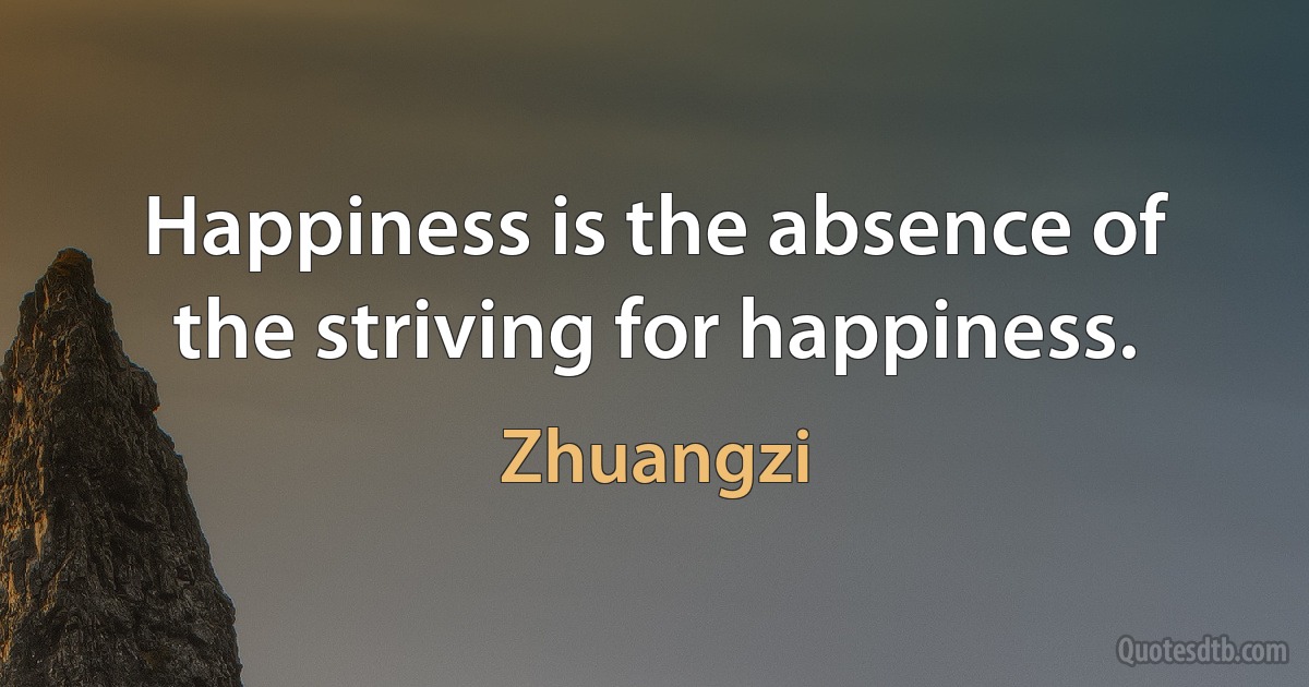 Happiness is the absence of the striving for happiness. (Zhuangzi)