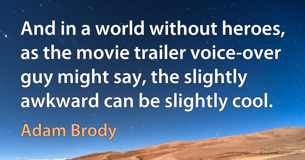 And in a world without heroes, as the movie trailer voice-over guy might say, the slightly awkward can be slightly cool. (Adam Brody)