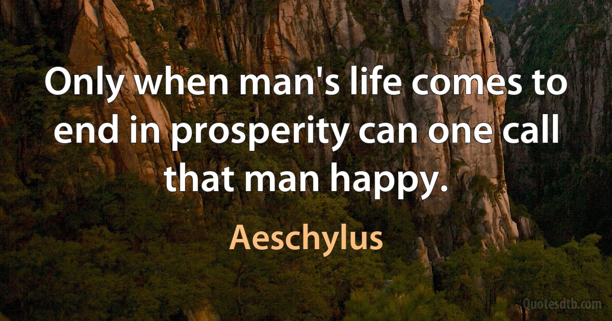 Only when man's life comes to end in prosperity can one call that man happy. (Aeschylus)