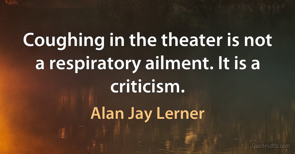 Coughing in the theater is not a respiratory ailment. It is a criticism. (Alan Jay Lerner)