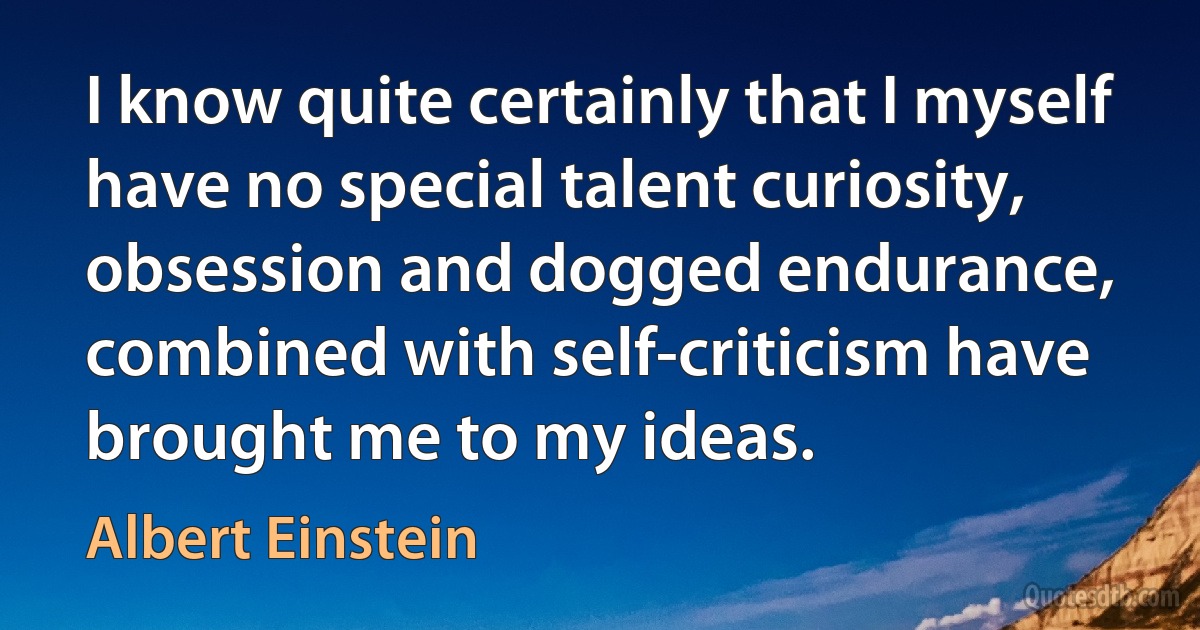 I know quite certainly that I myself have no special talent curiosity, obsession and dogged endurance, combined with self-criticism have brought me to my ideas. (Albert Einstein)