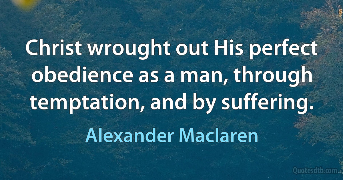 Christ wrought out His perfect obedience as a man, through temptation, and by suffering. (Alexander Maclaren)