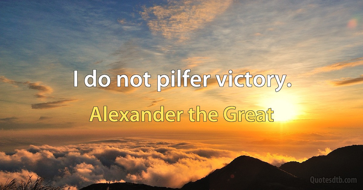 I do not pilfer victory. (Alexander the Great)