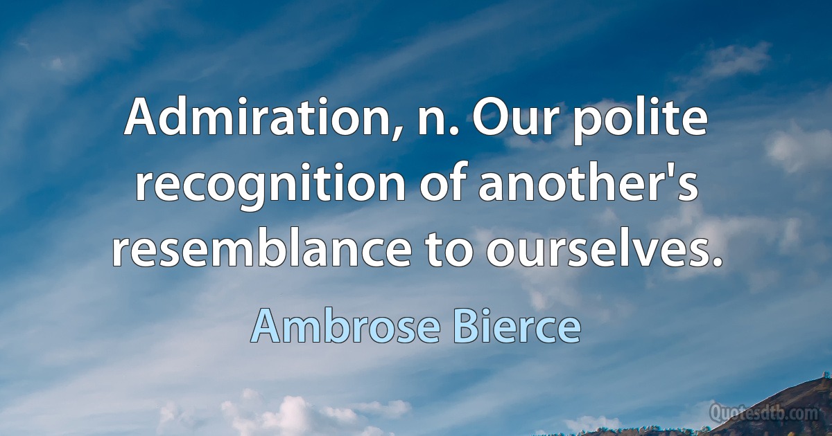 Admiration, n. Our polite recognition of another's resemblance to ourselves. (Ambrose Bierce)