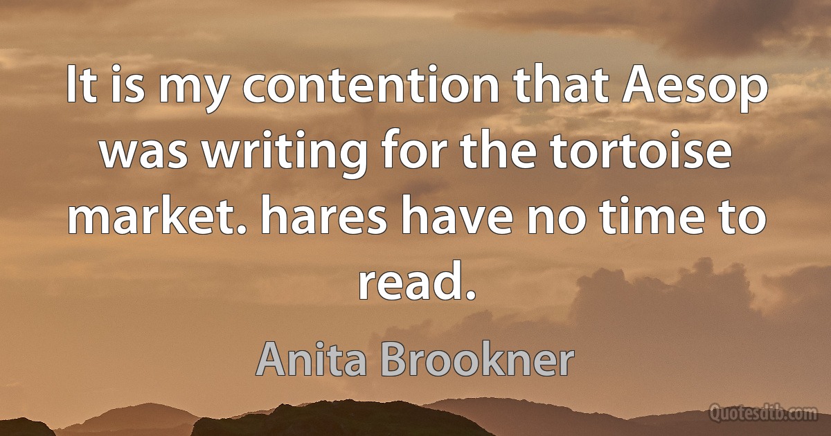 It is my contention that Aesop was writing for the tortoise market. hares have no time to read. (Anita Brookner)