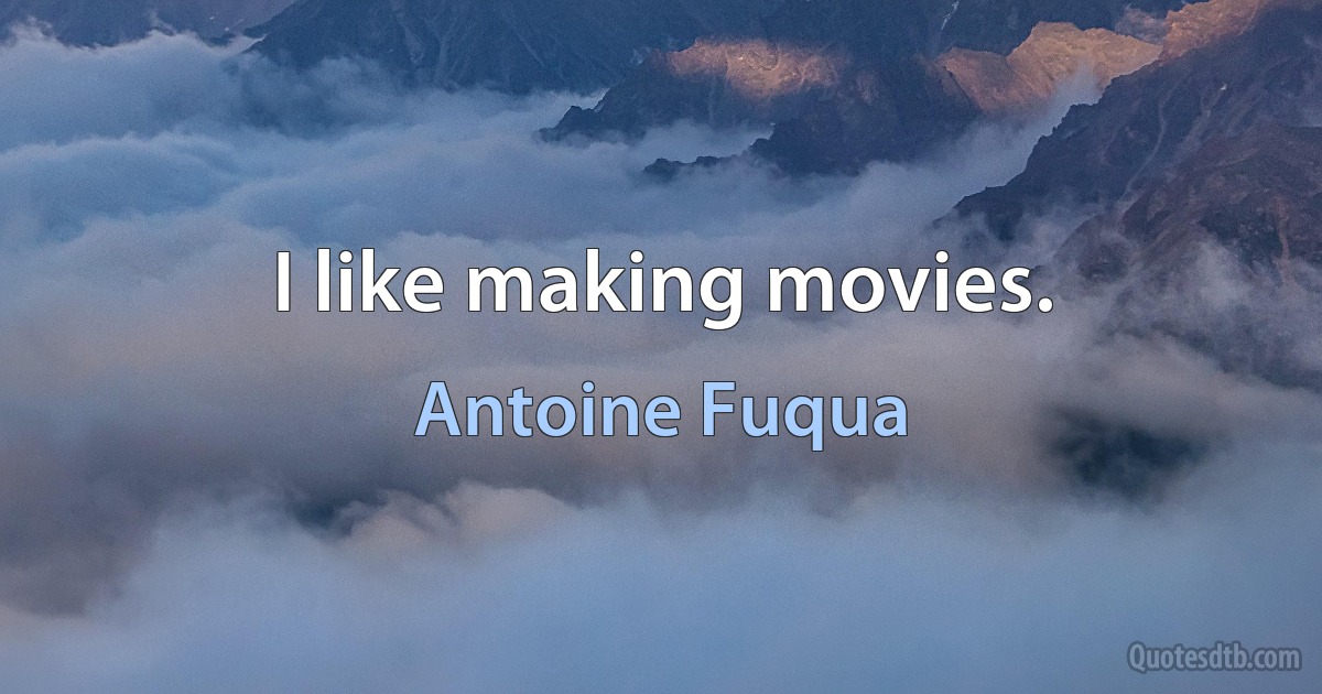 I like making movies. (Antoine Fuqua)