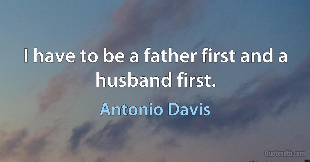 I have to be a father first and a husband first. (Antonio Davis)