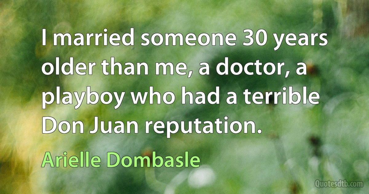 I married someone 30 years older than me, a doctor, a playboy who had a terrible Don Juan reputation. (Arielle Dombasle)