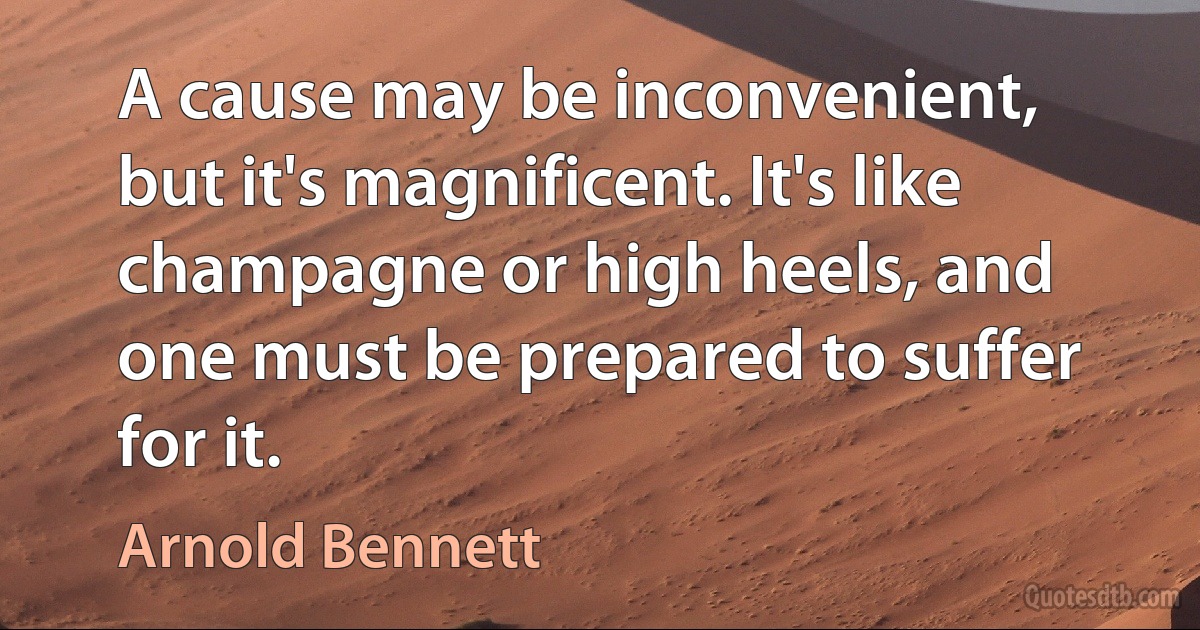 A cause may be inconvenient, but it's magnificent. It's like champagne or high heels, and one must be prepared to suffer for it. (Arnold Bennett)