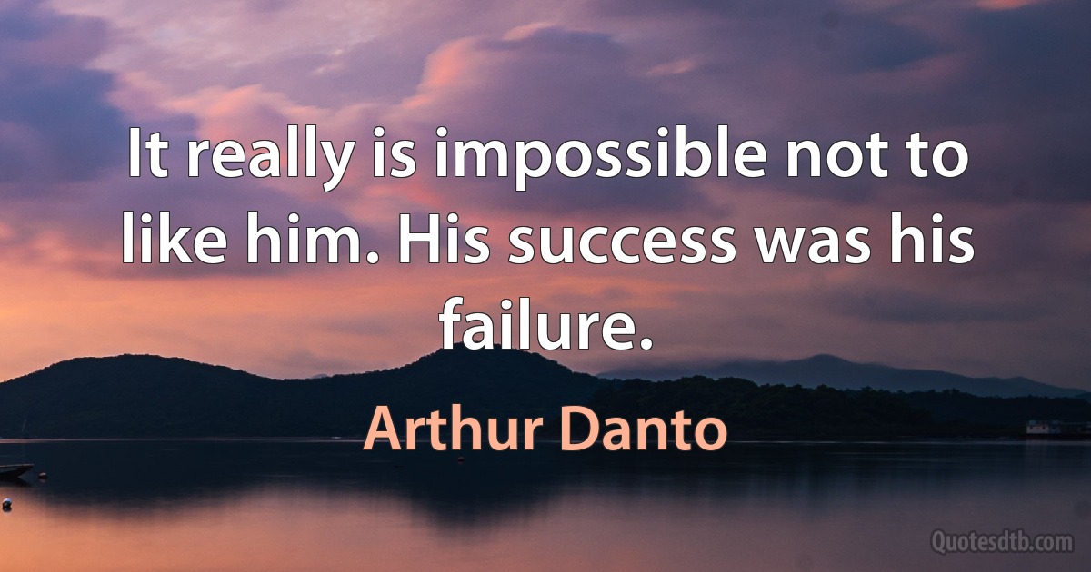 It really is impossible not to like him. His success was his failure. (Arthur Danto)