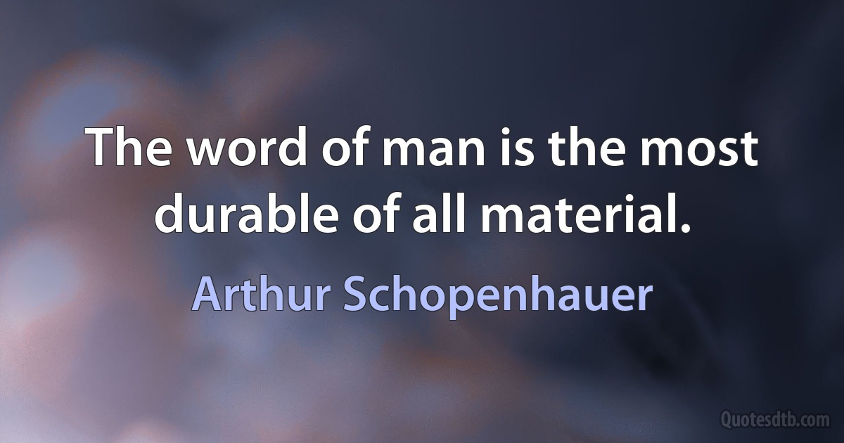 The word of man is the most durable of all material. (Arthur Schopenhauer)