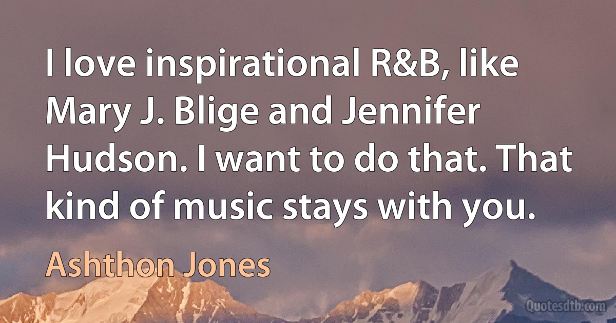 I love inspirational R&B, like Mary J. Blige and Jennifer Hudson. I want to do that. That kind of music stays with you. (Ashthon Jones)