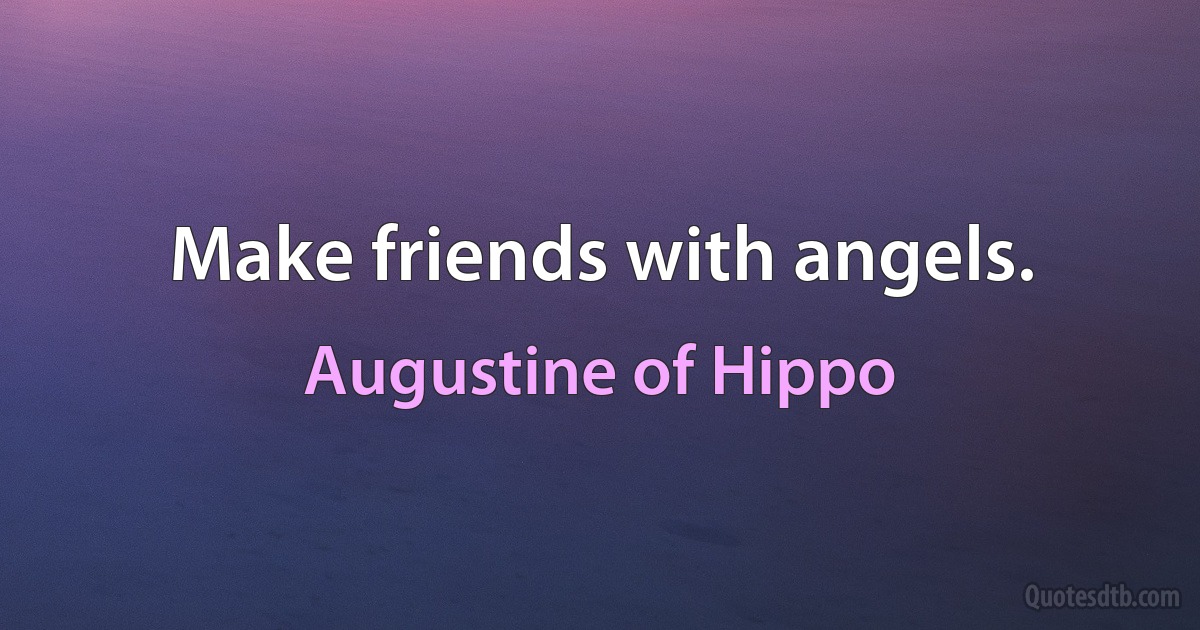 Make friends with angels. (Augustine of Hippo)