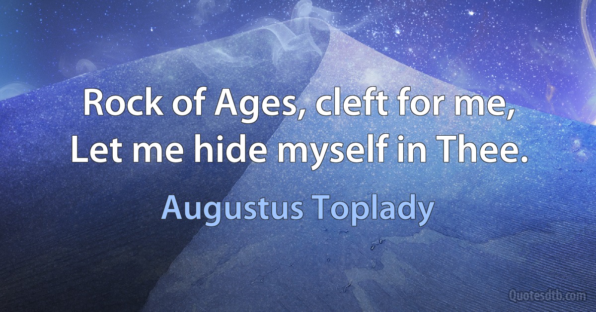 Rock of Ages, cleft for me,
Let me hide myself in Thee. (Augustus Toplady)