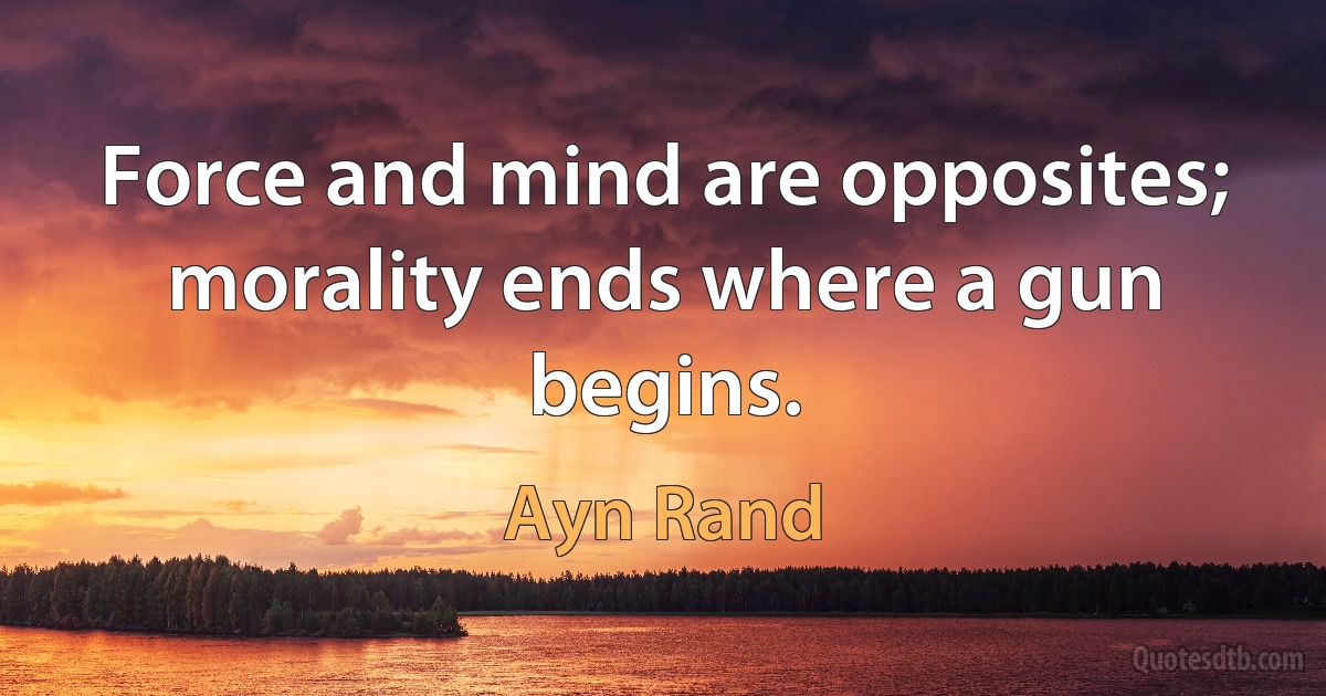 Force and mind are opposites; morality ends where a gun begins. (Ayn Rand)