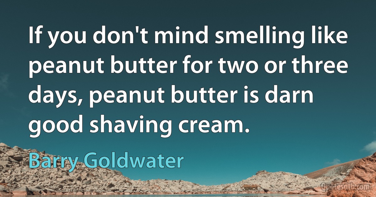 If you don't mind smelling like peanut butter for two or three days, peanut butter is darn good shaving cream. (Barry Goldwater)