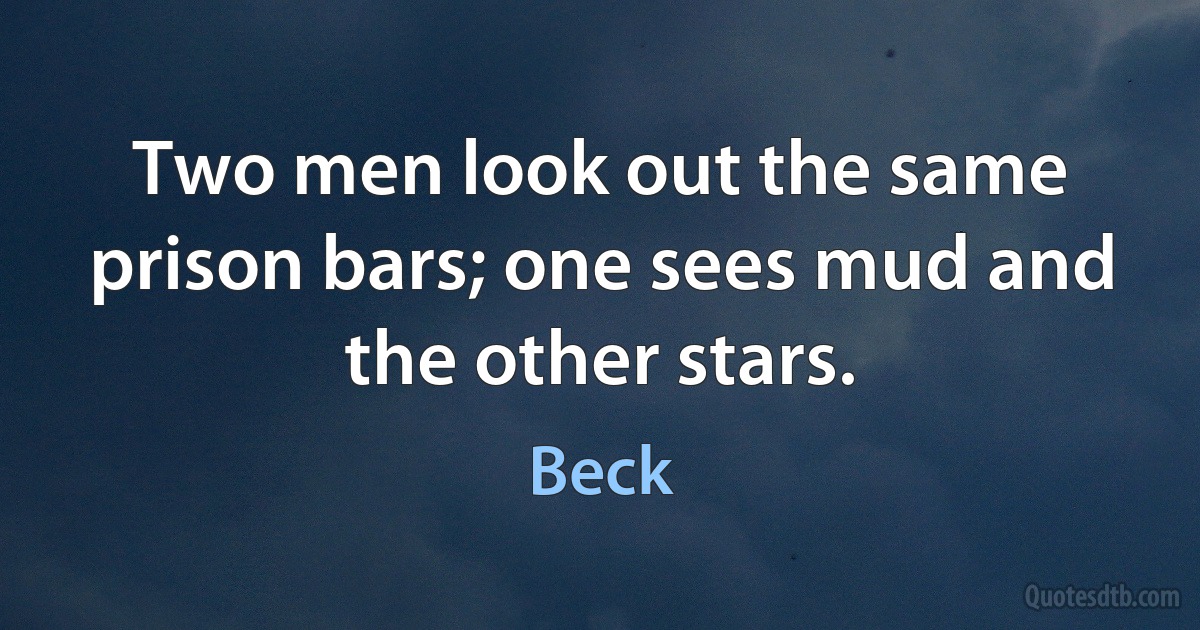 Two men look out the same prison bars; one sees mud and the other stars. (Beck)