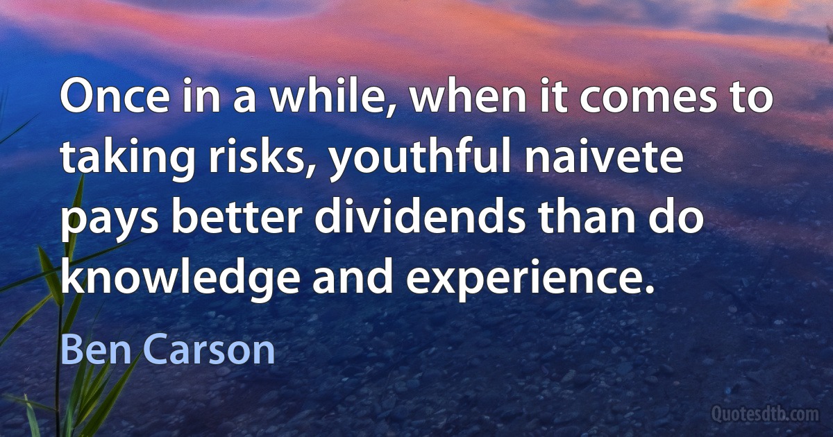 Once in a while, when it comes to taking risks, youthful naivete pays better dividends than do knowledge and experience. (Ben Carson)