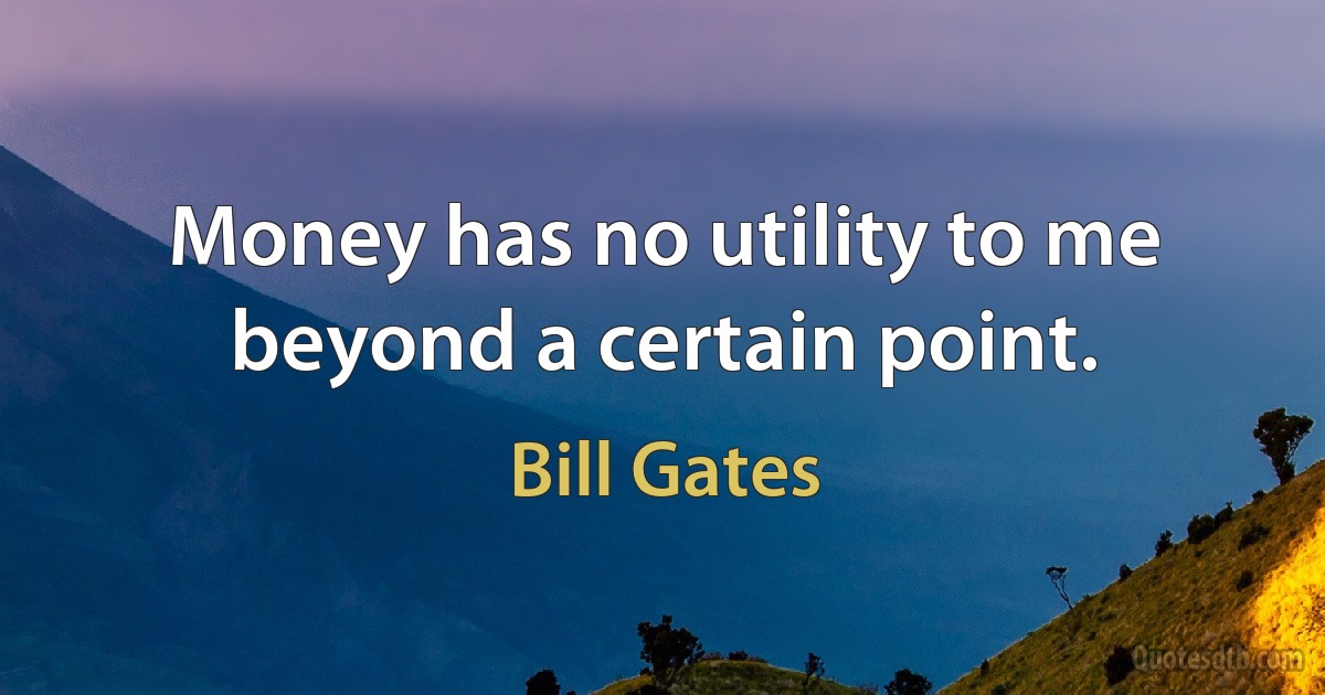 Money has no utility to me beyond a certain point. (Bill Gates)