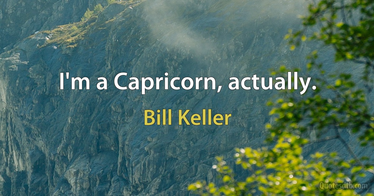 I'm a Capricorn, actually. (Bill Keller)