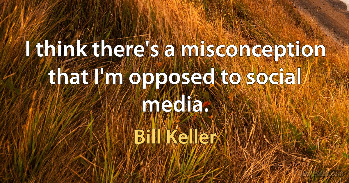 I think there's a misconception that I'm opposed to social media. (Bill Keller)