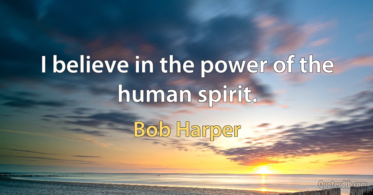 I believe in the power of the human spirit. (Bob Harper)