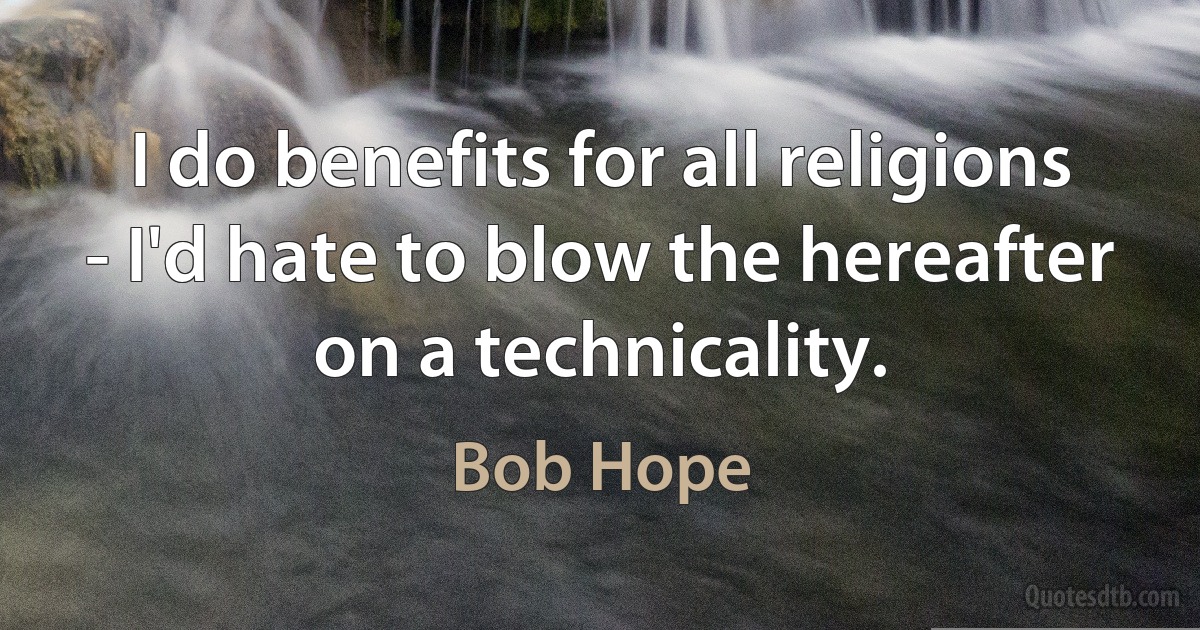 I do benefits for all religions - I'd hate to blow the hereafter on a technicality. (Bob Hope)