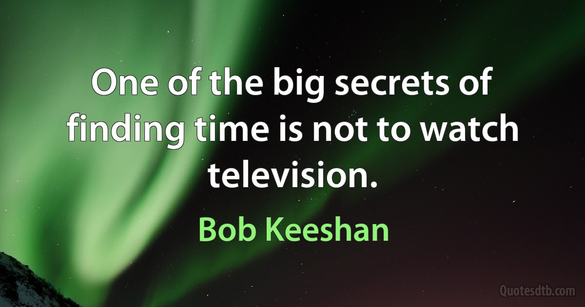 One of the big secrets of finding time is not to watch television. (Bob Keeshan)