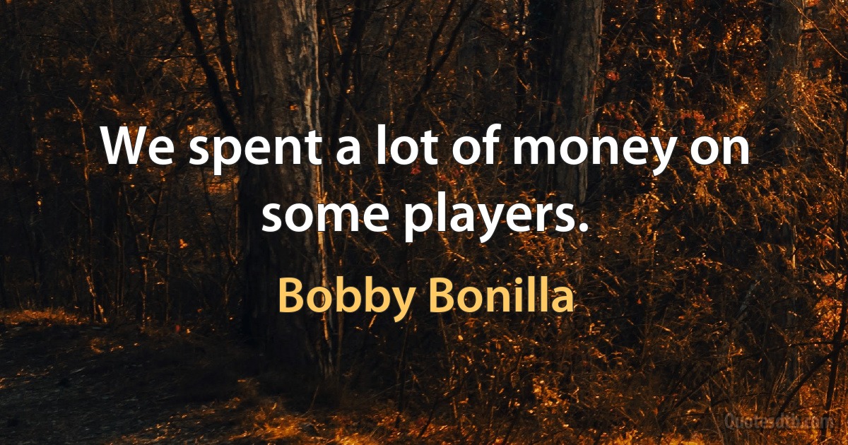 We spent a lot of money on some players. (Bobby Bonilla)