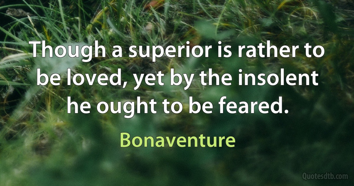 Though a superior is rather to be loved, yet by the insolent he ought to be feared. (Bonaventure)