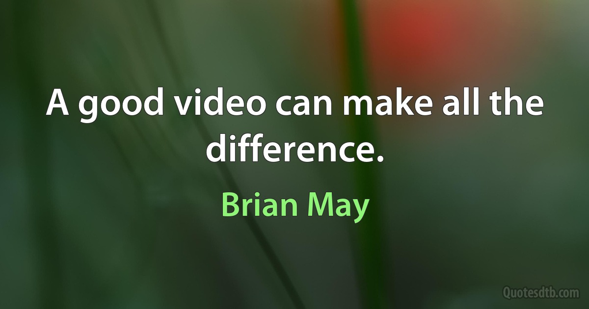 A good video can make all the difference. (Brian May)