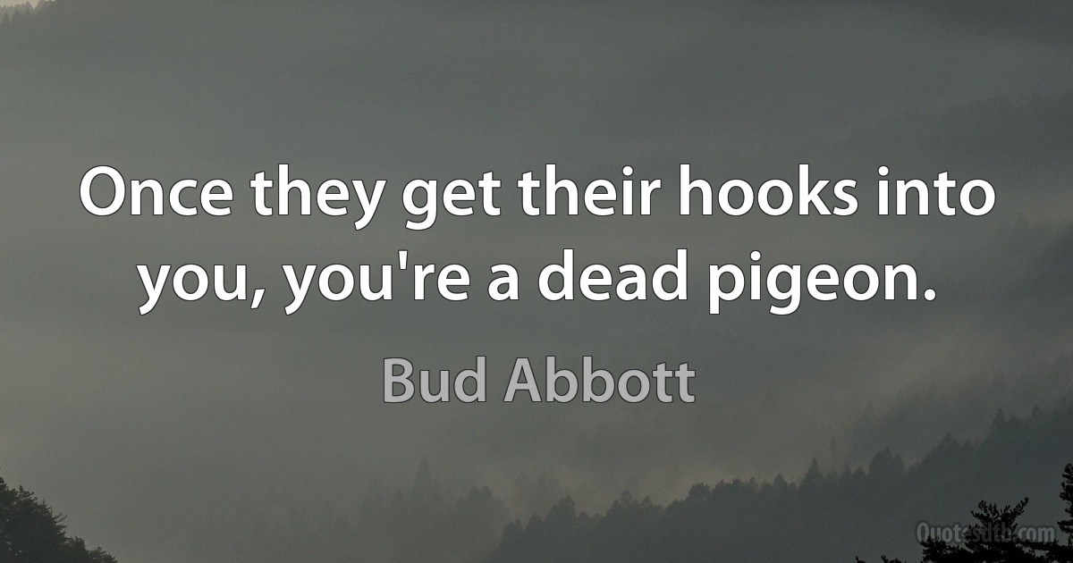 Once they get their hooks into you, you're a dead pigeon. (Bud Abbott)