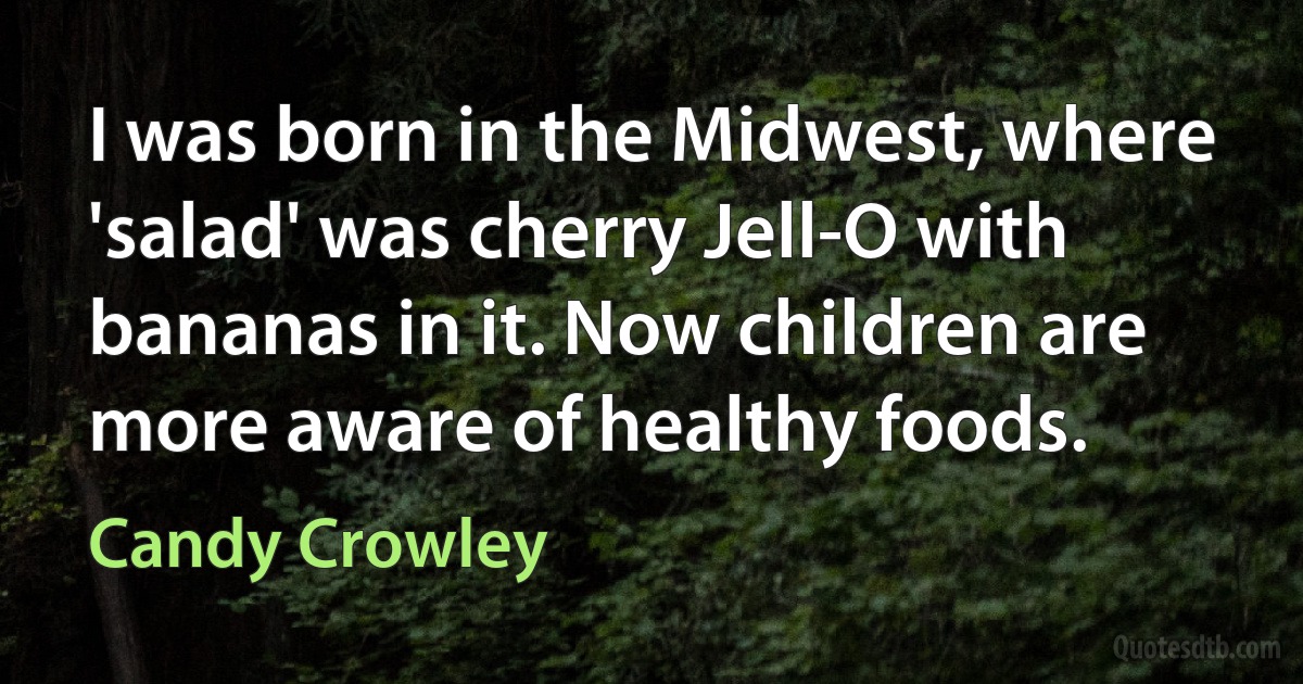 I was born in the Midwest, where 'salad' was cherry Jell-O with bananas in it. Now children are more aware of healthy foods. (Candy Crowley)