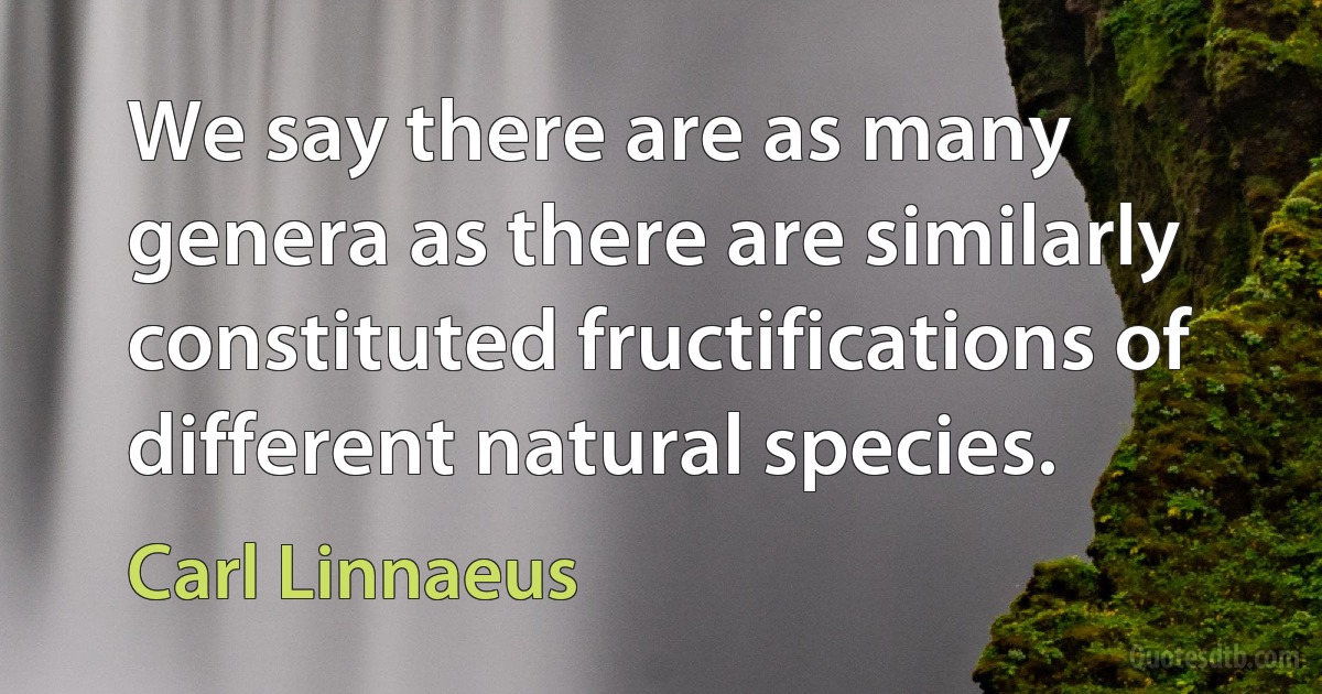 We say there are as many genera as there are similarly constituted fructifications of different natural species. (Carl Linnaeus)