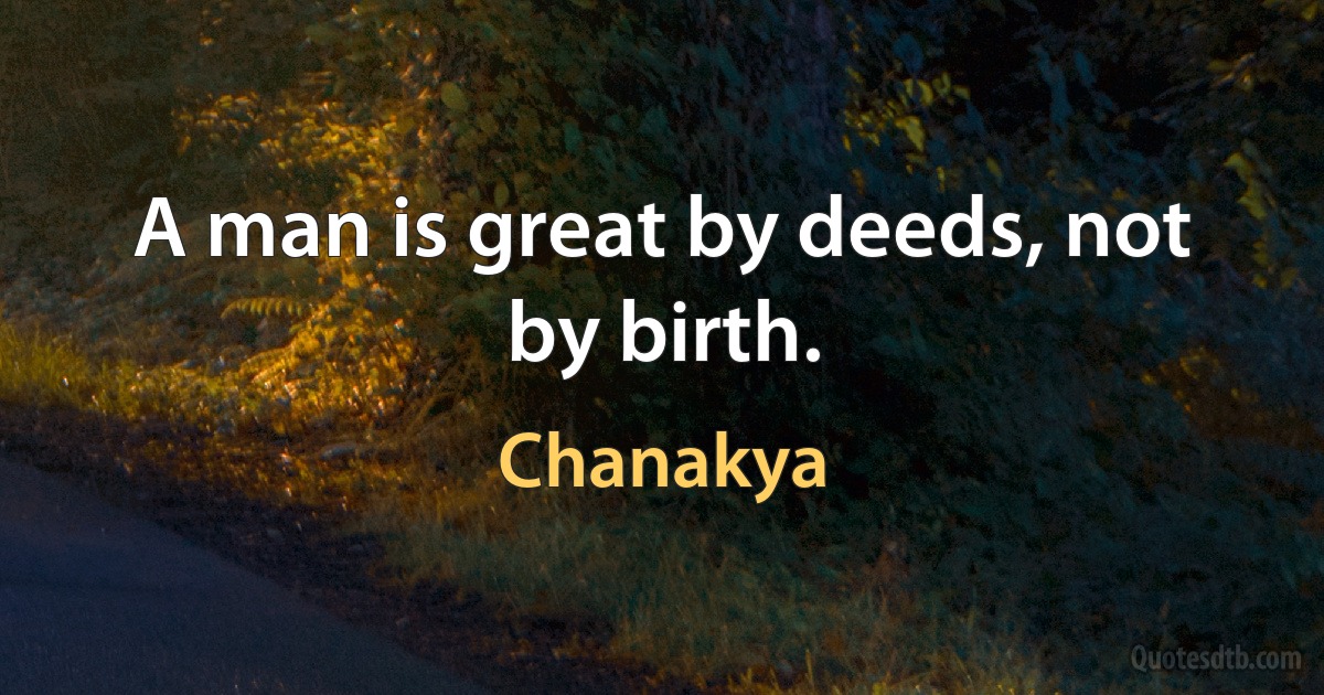 A man is great by deeds, not by birth. (Chanakya)