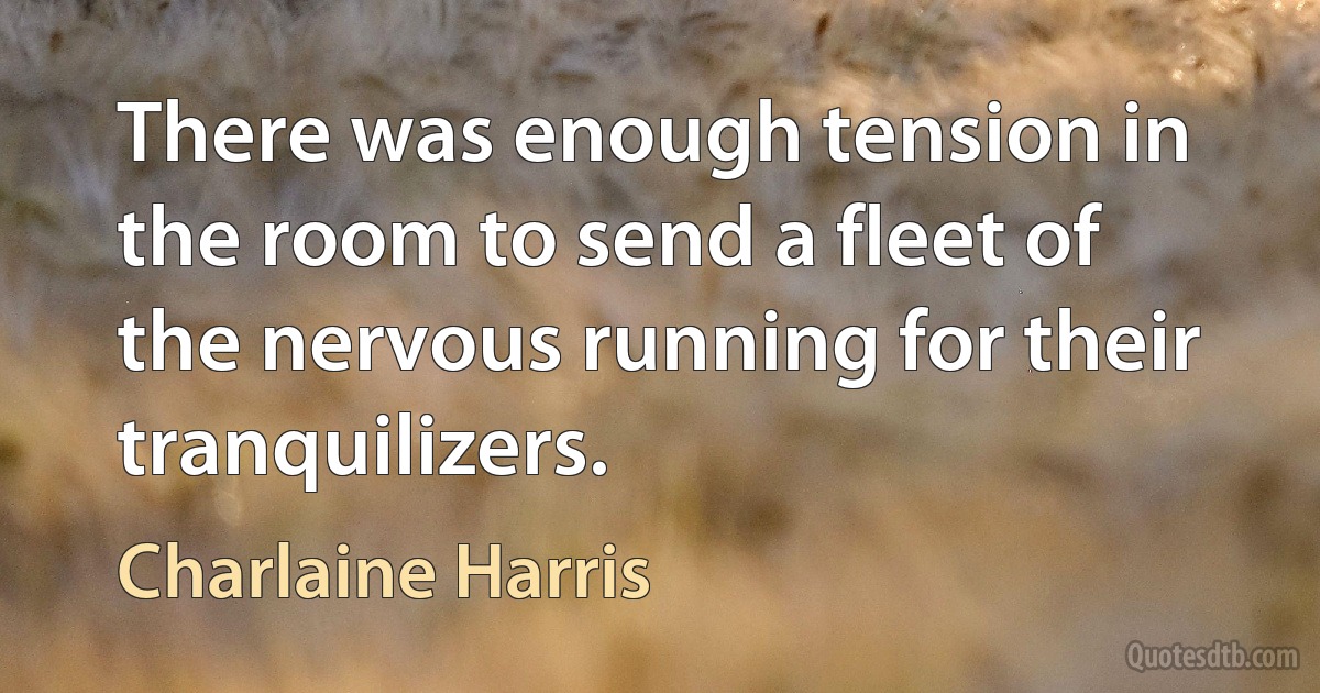 There was enough tension in the room to send a fleet of the nervous running for their tranquilizers. (Charlaine Harris)