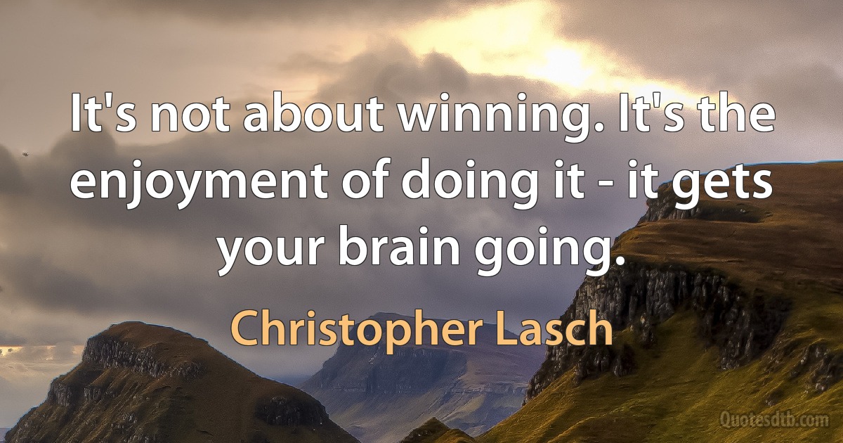 It's not about winning. It's the enjoyment of doing it - it gets your brain going. (Christopher Lasch)