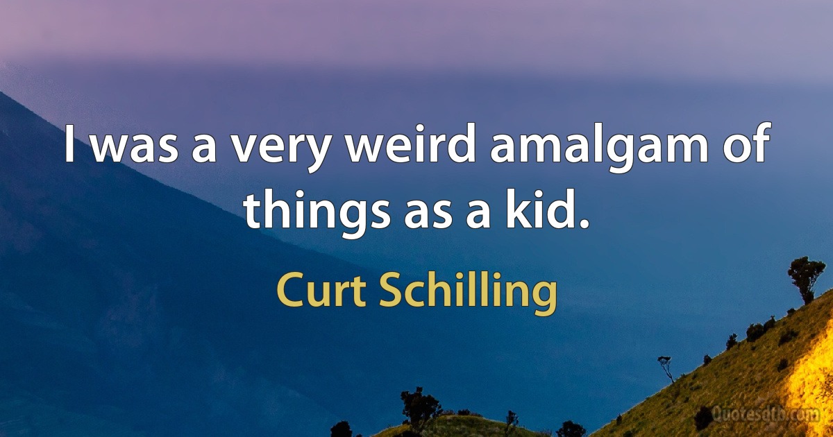 I was a very weird amalgam of things as a kid. (Curt Schilling)