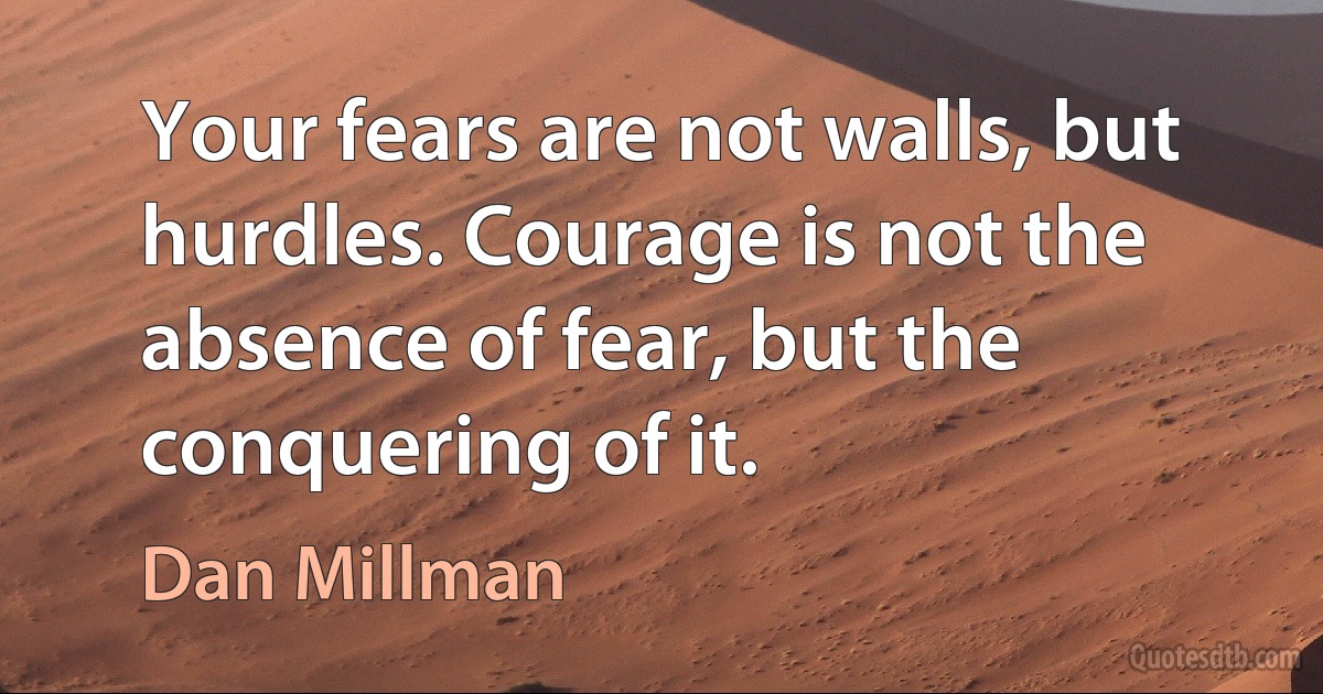 Your fears are not walls, but hurdles. Courage is not the absence of fear, but the conquering of it. (Dan Millman)