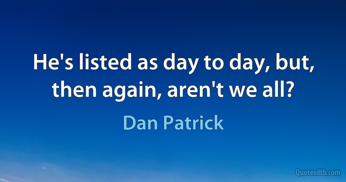 He's listed as day to day, but, then again, aren't we all? (Dan Patrick)