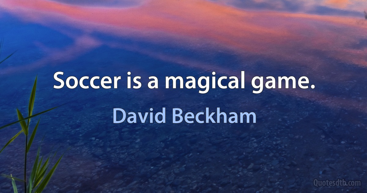 Soccer is a magical game. (David Beckham)