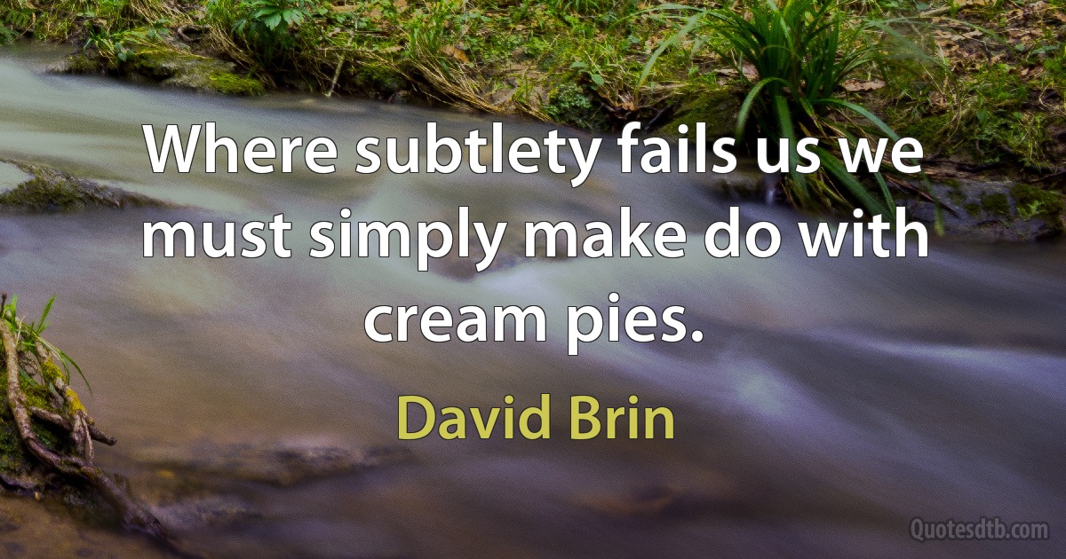 Where subtlety fails us we must simply make do with cream pies. (David Brin)