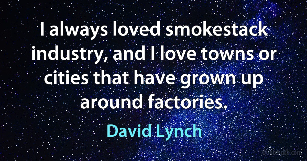 I always loved smokestack industry, and I love towns or cities that have grown up around factories. (David Lynch)