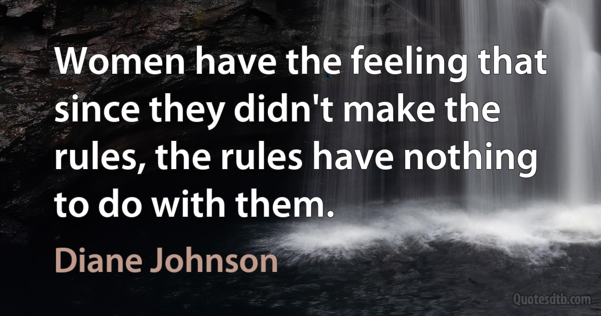 Women have the feeling that since they didn't make the rules, the rules have nothing to do with them. (Diane Johnson)