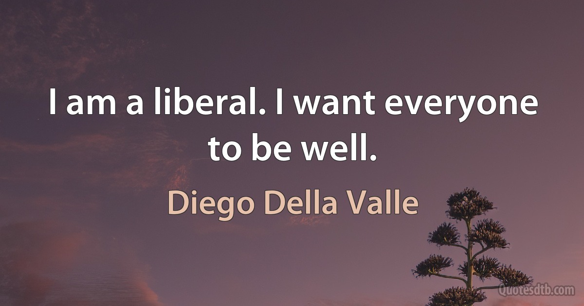 I am a liberal. I want everyone to be well. (Diego Della Valle)