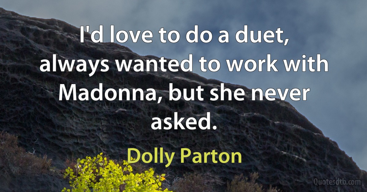 I'd love to do a duet, always wanted to work with Madonna, but she never asked. (Dolly Parton)