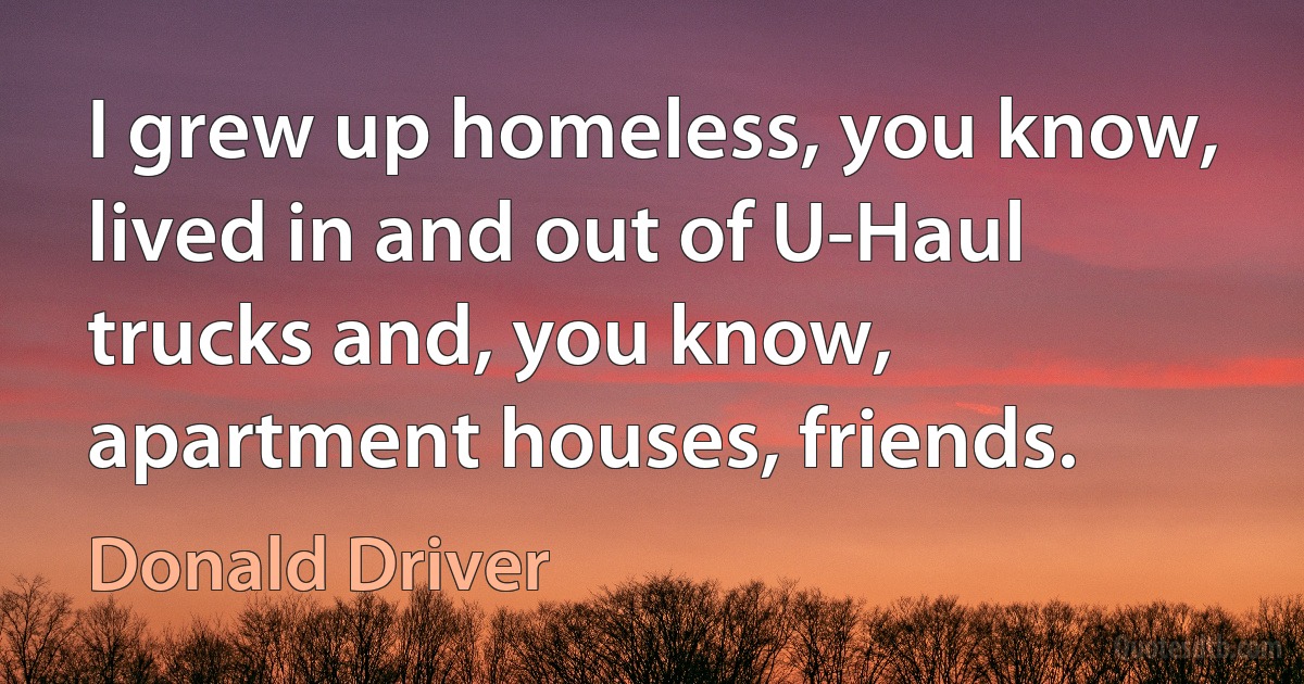 I grew up homeless, you know, lived in and out of U-Haul trucks and, you know, apartment houses, friends. (Donald Driver)